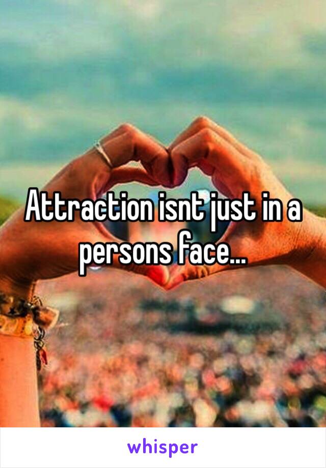 Attraction isnt just in a persons face... 