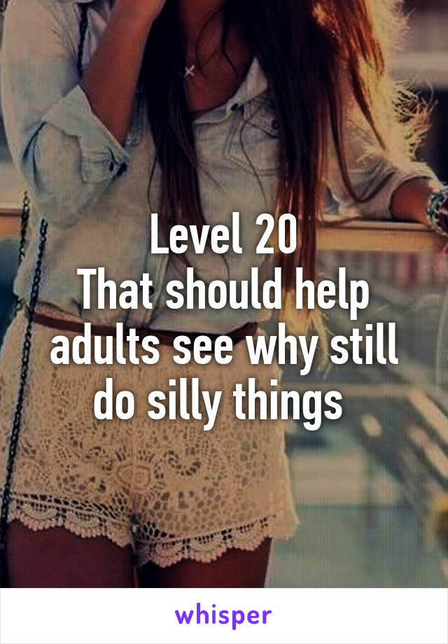 Level 20
That should help adults see why still do silly things 