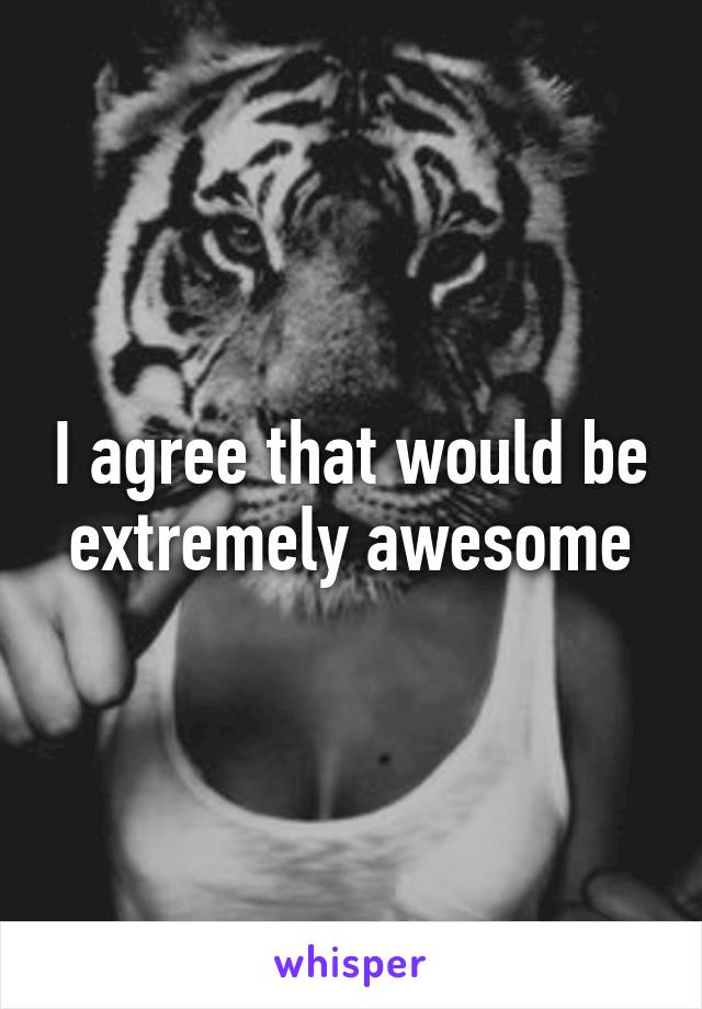 I agree that would be extremely awesome