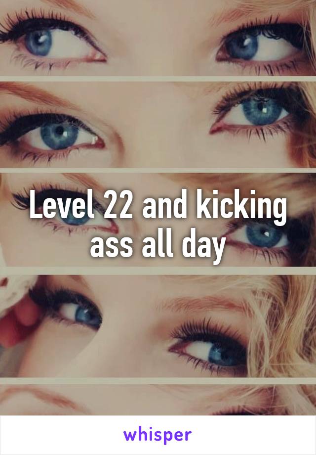 Level 22 and kicking ass all day