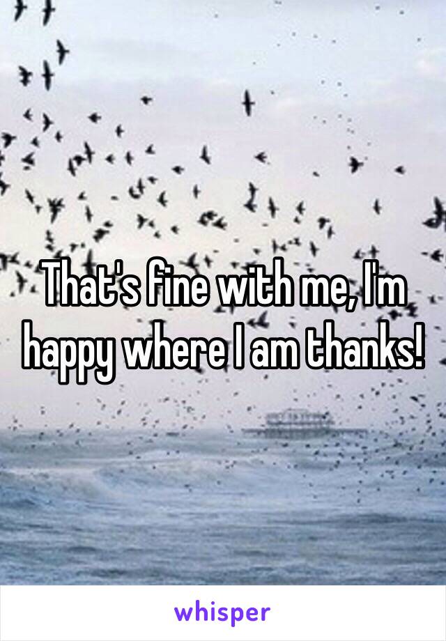 That's fine with me, I'm happy where I am thanks!