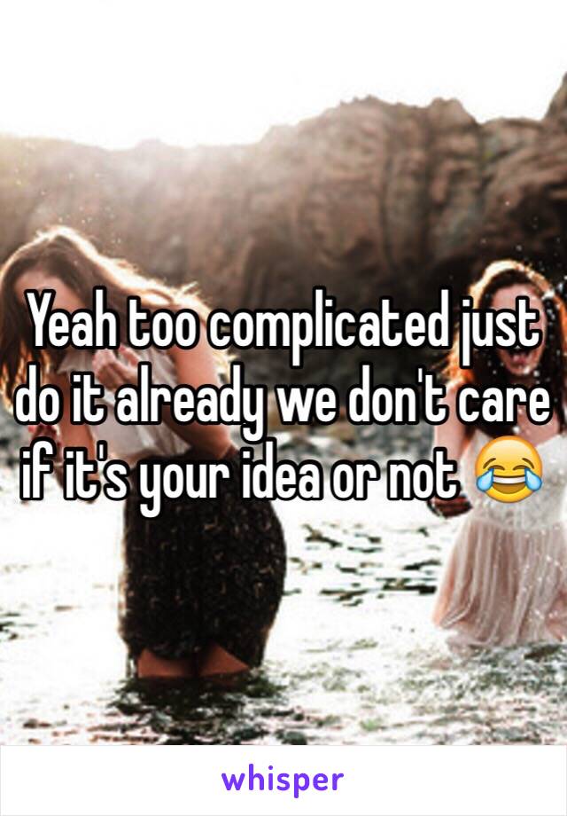 Yeah too complicated just do it already we don't care if it's your idea or not 😂