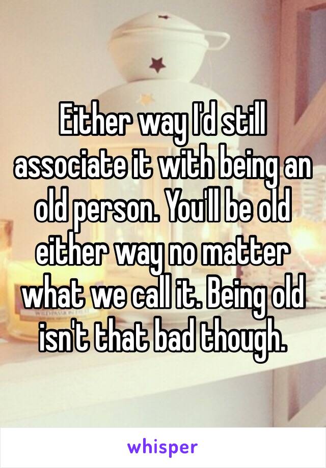 Either way I'd still associate it with being an old person. You'll be old either way no matter what we call it. Being old isn't that bad though. 