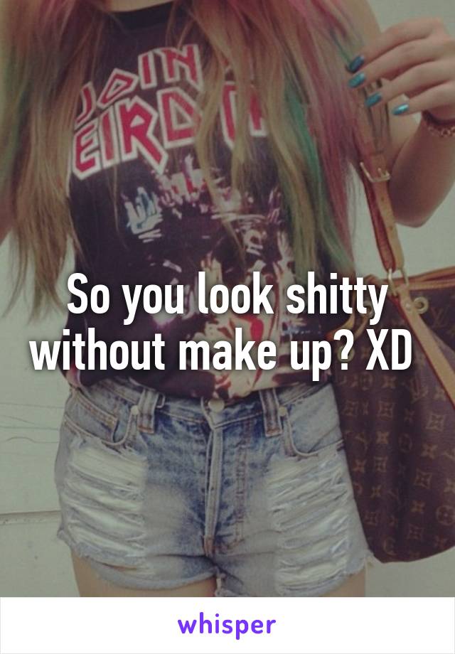 So you look shitty without make up? XD 