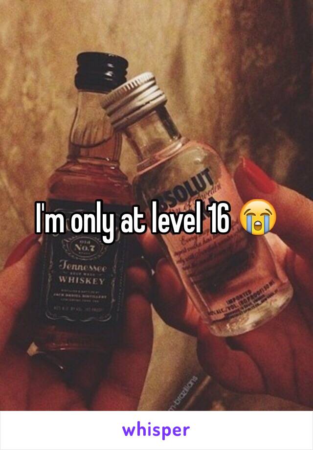 I'm only at level 16 😭