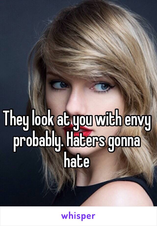 They look at you with envy probably. Haters gonna hate