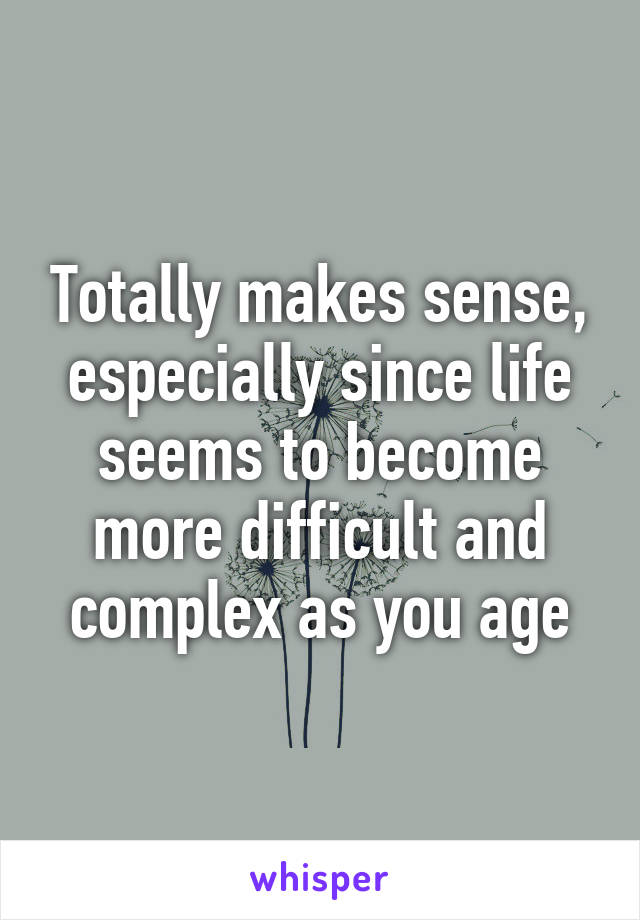 Totally makes sense, especially since life seems to become more difficult and complex as you age