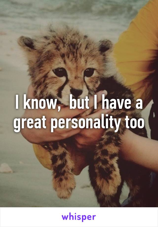 I know,  but I have a great personality too