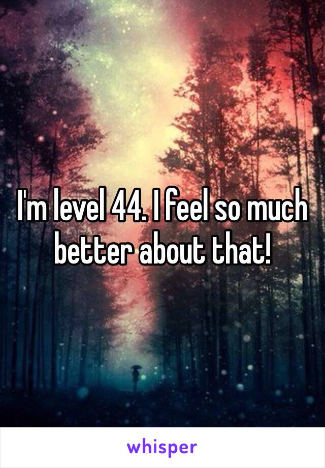 I'm level 44. I feel so much better about that!