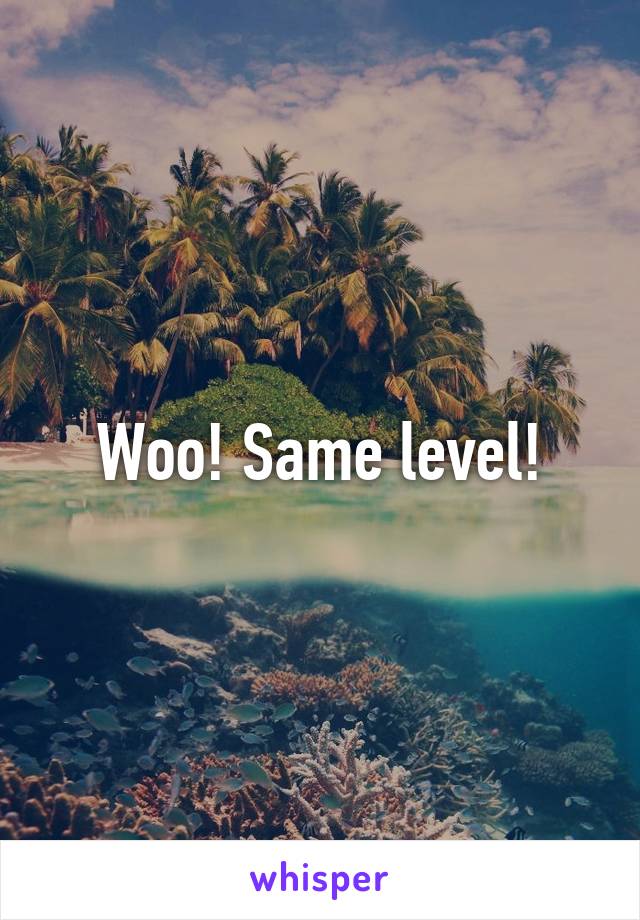 Woo! Same level!