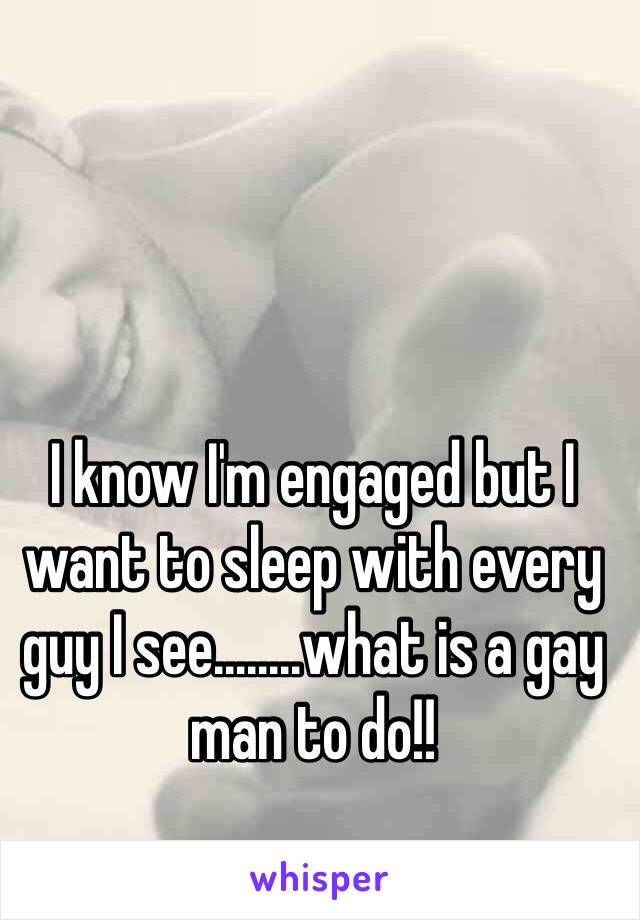 I know I'm engaged but I want to sleep with every guy I see........what is a gay man to do!!