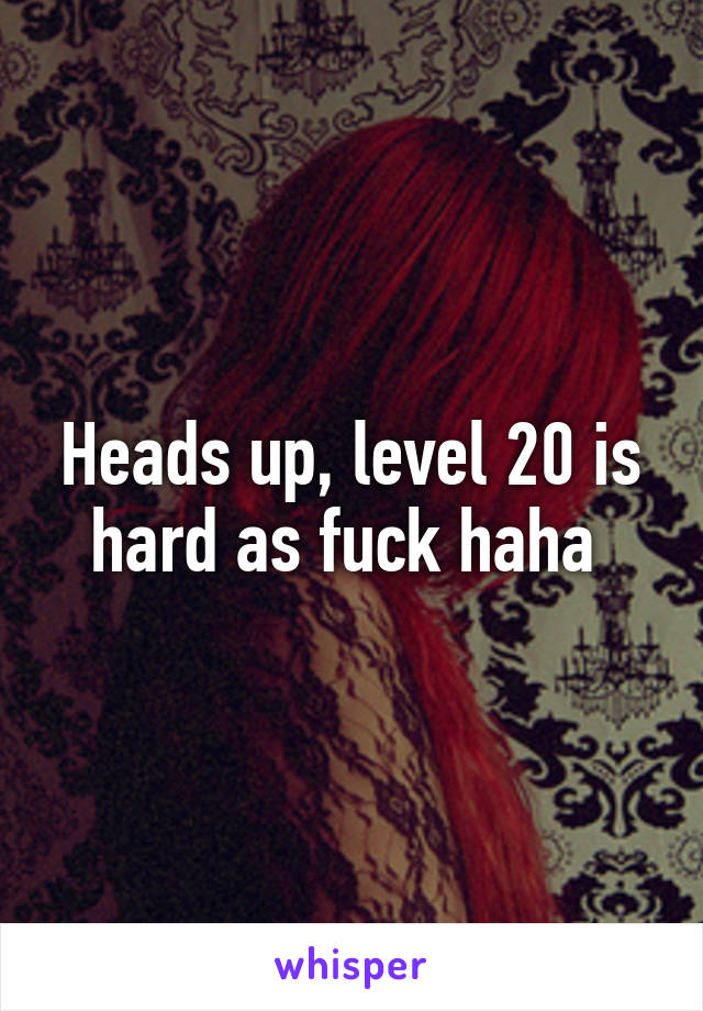 Heads up, level 20 is hard as fuck haha 