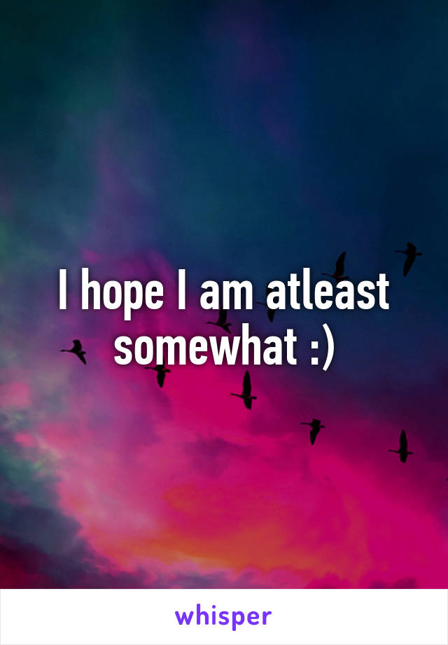 I hope I am atleast somewhat :)