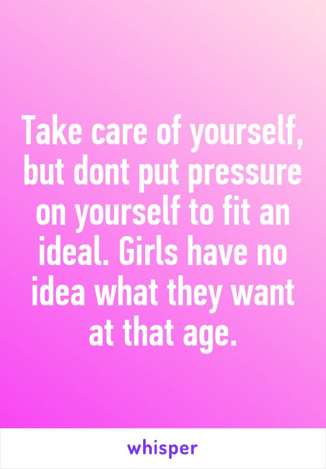 Take care of yourself, but dont put pressure on yourself to fit an ideal. Girls have no idea what they want at that age.