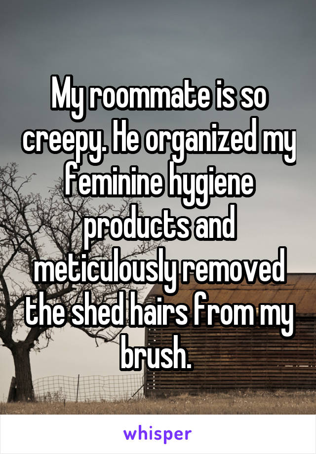My roommate is so creepy. He organized my feminine hygiene products and meticulously removed the shed hairs from my brush. 