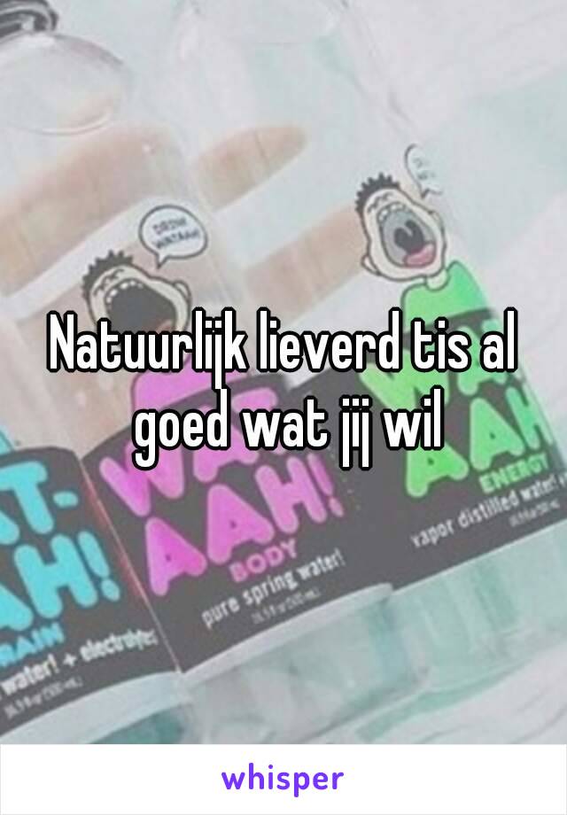 Natuurlijk lieverd tis al goed wat jij wil