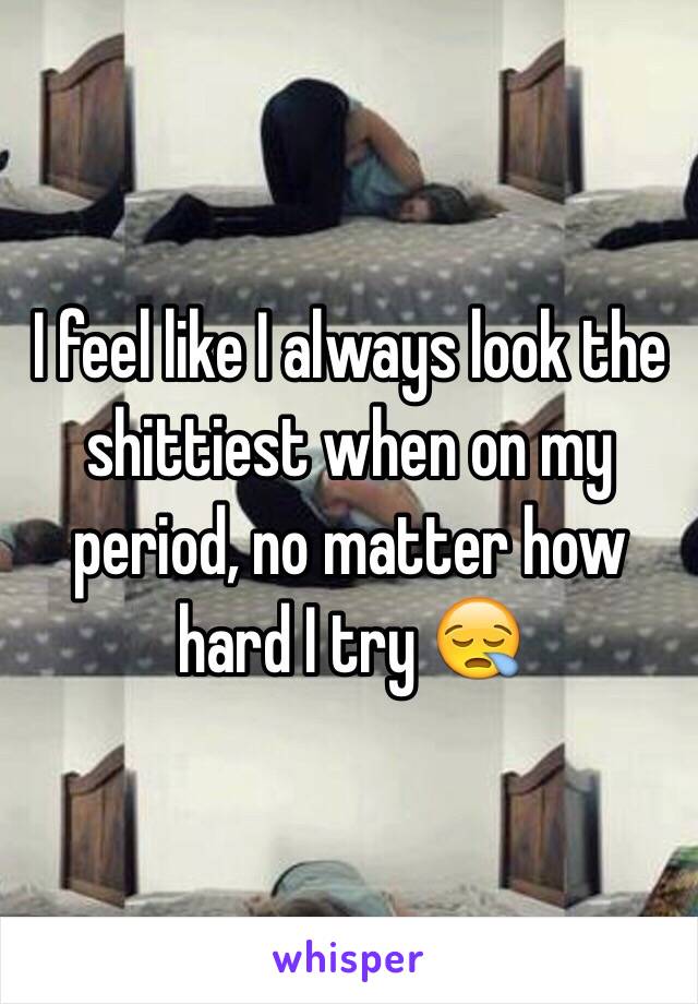 I feel like I always look the shittiest when on my period, no matter how hard I try 😪