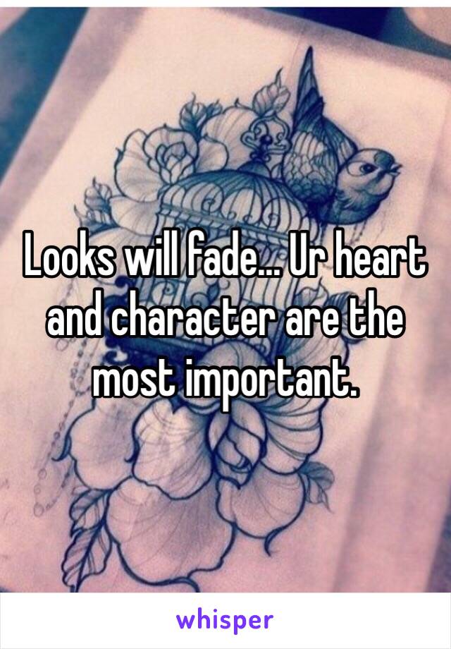 Looks will fade... Ur heart and character are the most important.   