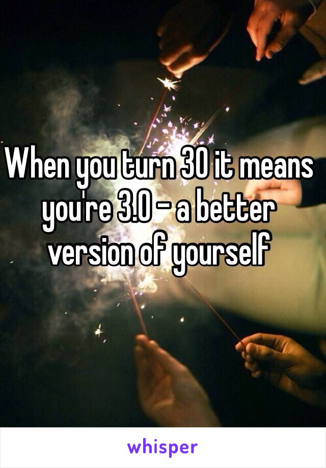 When you turn 30 it means you're 3.0 - a better version of yourself