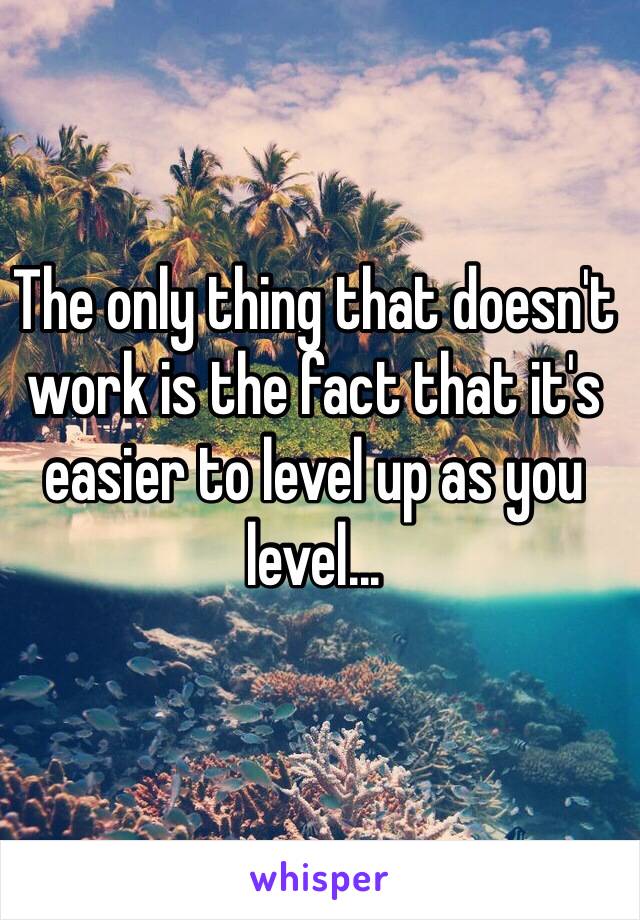 The only thing that doesn't work is the fact that it's easier to level up as you level...