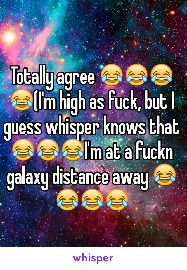 Totally agree 😂😂😂😂(I'm high as fuck, but I guess whisper knows that 😂😂😂I'm at a fuckn galaxy distance away 😂😂😂😂