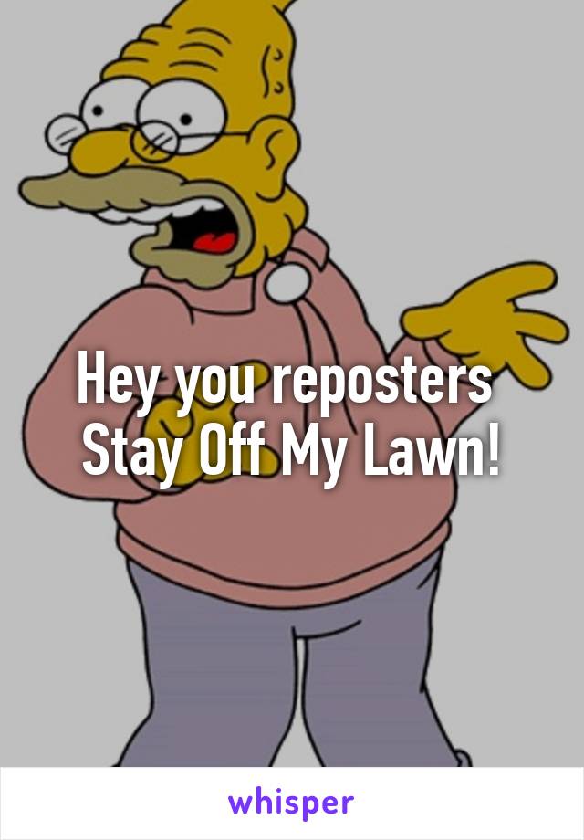 Hey you reposters 
Stay Off My Lawn!