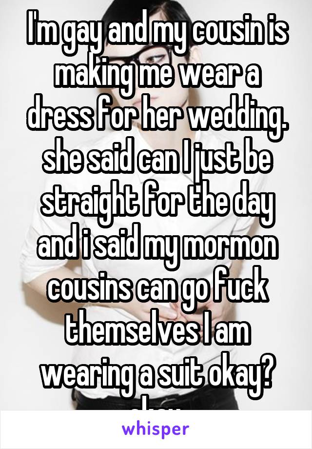 I'm gay and my cousin is making me wear a dress for her wedding. she said can I just be straight for the day and i said my mormon cousins can go fuck themselves I am wearing a suit okay? okay.