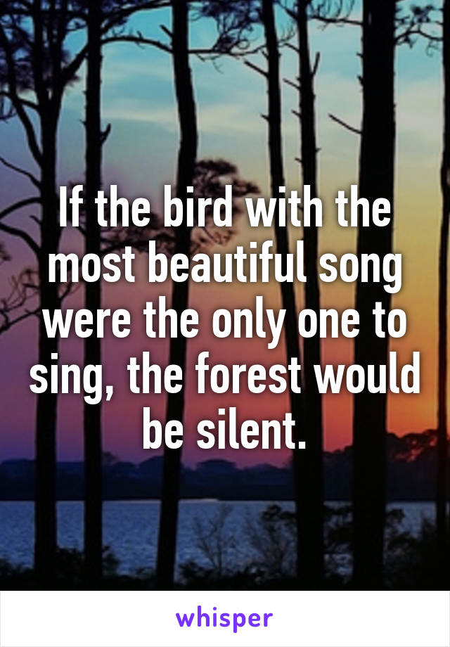 If the bird with the most beautiful song were the only one to sing, the forest would be silent.