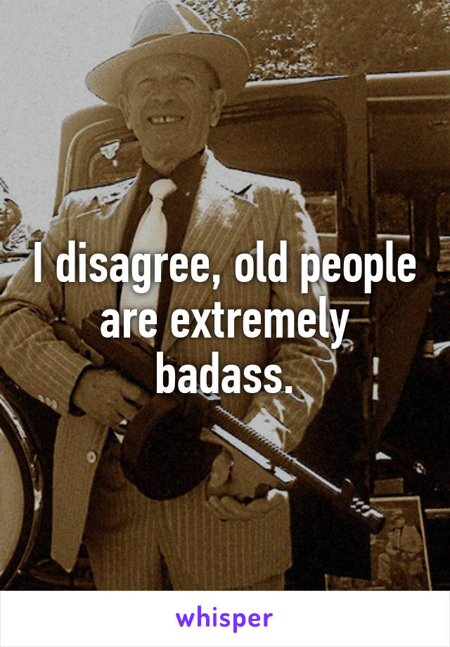 I disagree, old people are extremely badass.