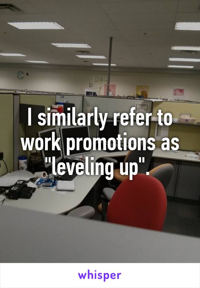 I similarly refer to work promotions as "leveling up". 