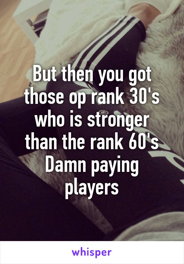 But then you got those op rank 30's
who is stronger
than the rank 60's
Damn paying players