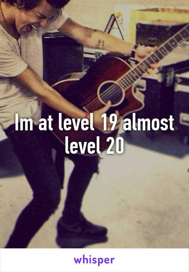 Im at level 19 almost level 20