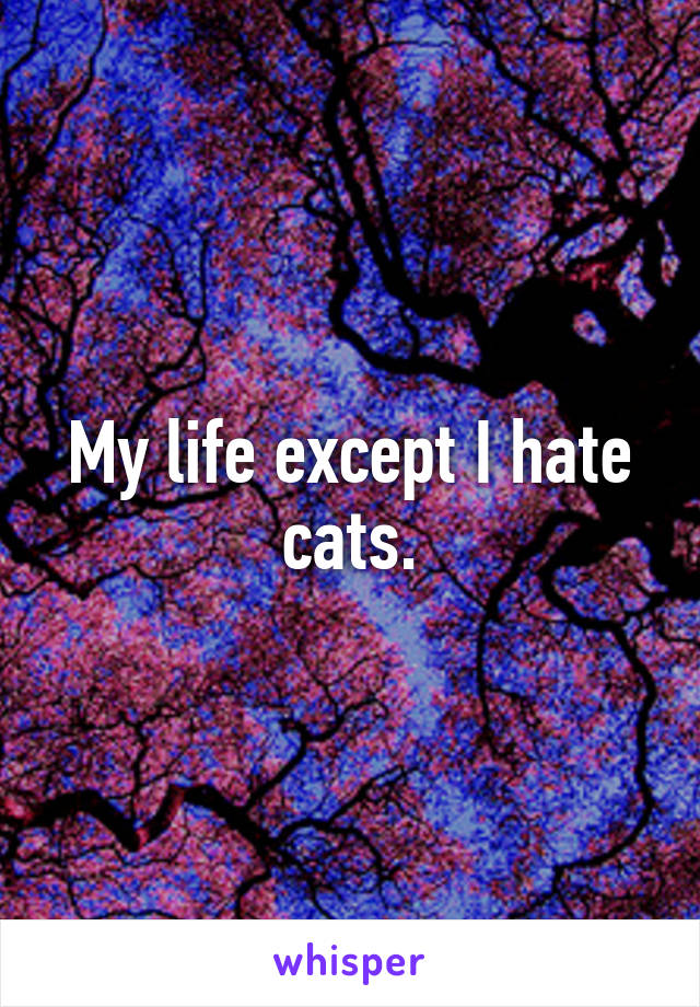 My life except I hate cats.