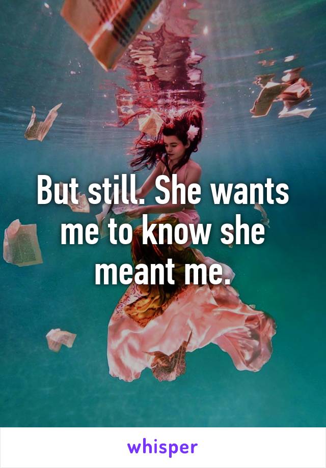 But still. She wants me to know she meant me.