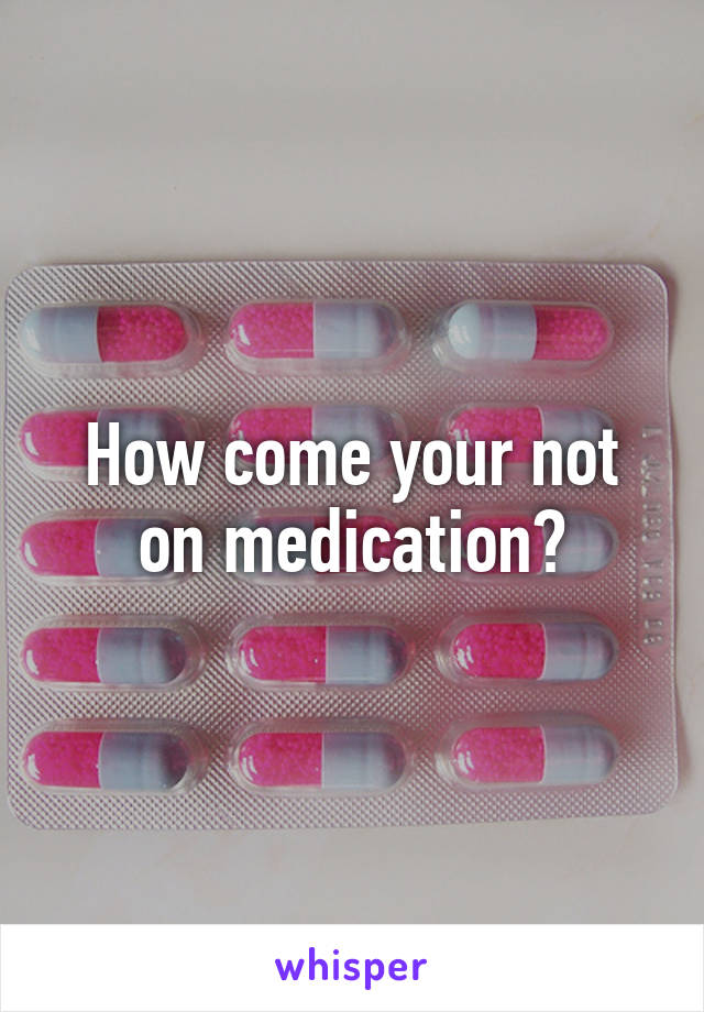 How come your not on medication?