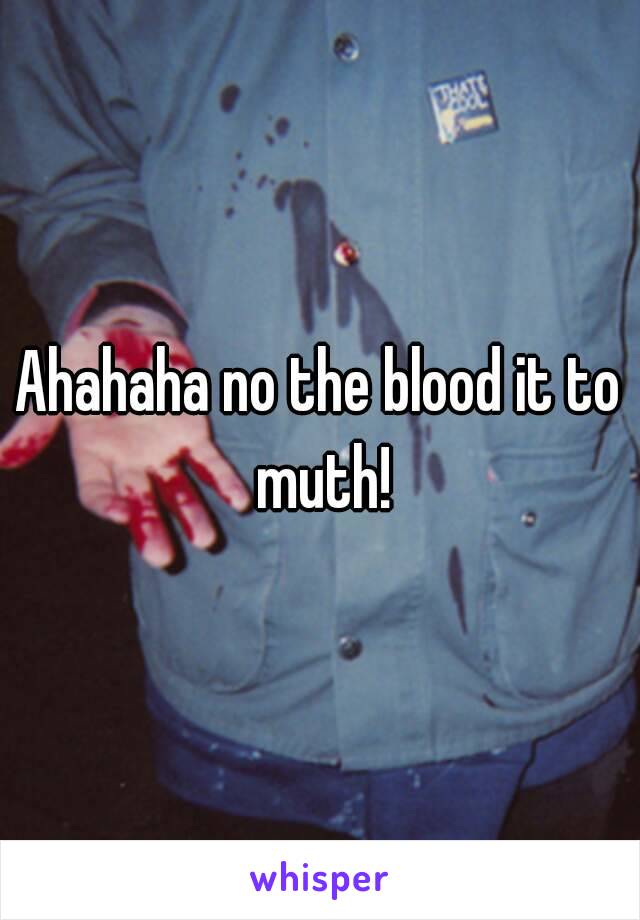 Ahahaha no the blood it to muth!