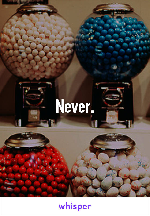 Never.