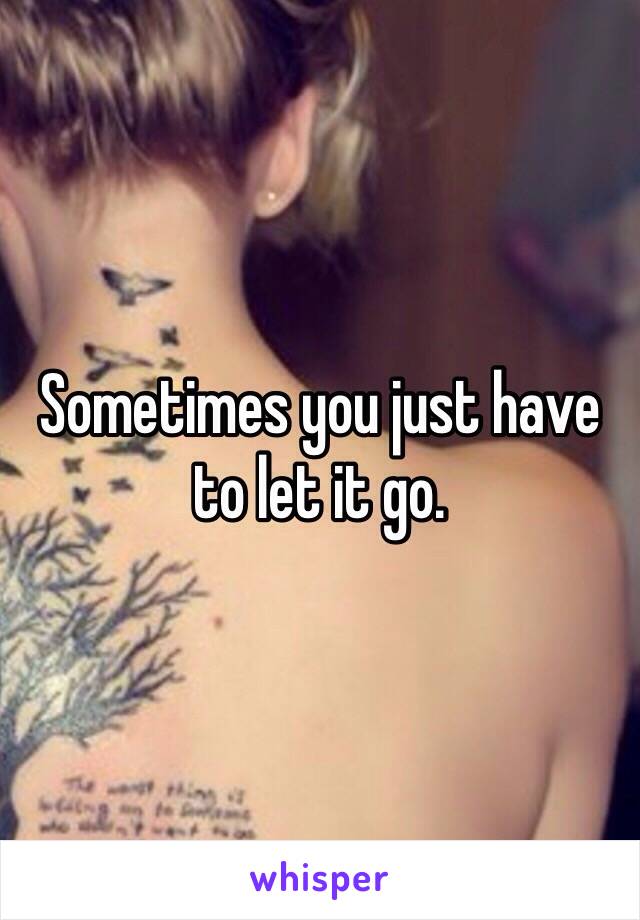 Sometimes you just have to let it go. 