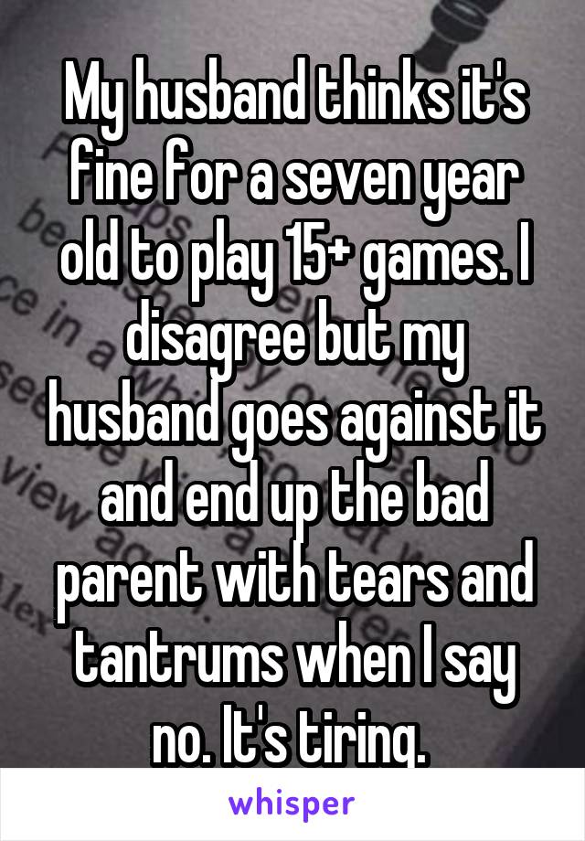 My husband thinks it's fine for a seven year old to play 15+ games. I disagree but my husband goes against it and end up the bad parent with tears and tantrums when I say no. It's tiring. 