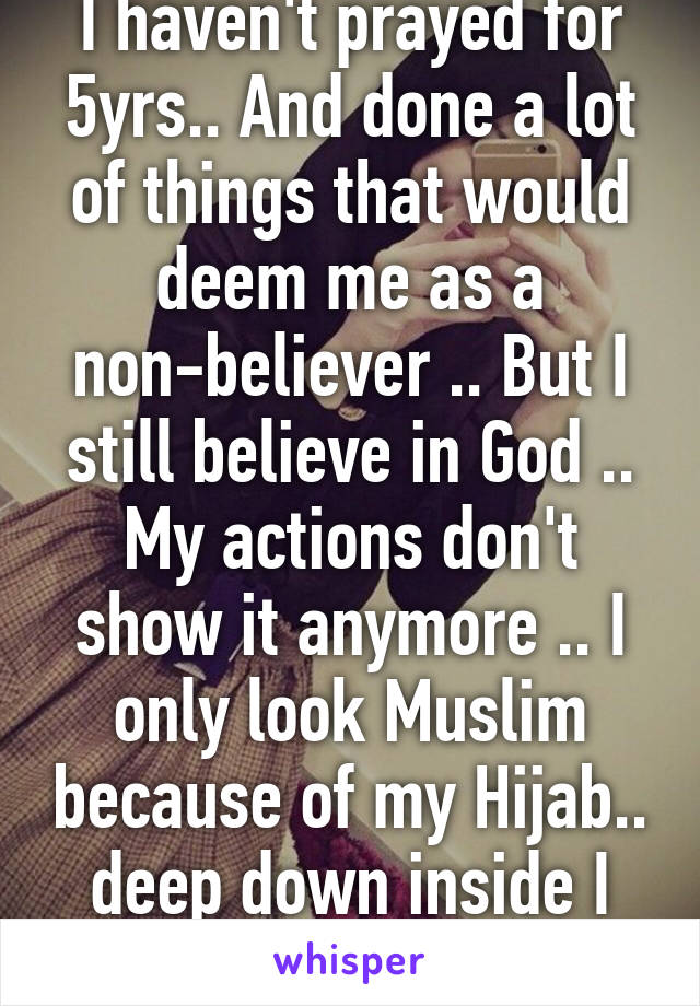 I haven't prayed for 5yrs.. And done a lot of things that would deem me as a non-believer .. But I still believe in God .. My actions don't show it anymore .. I only look Muslim because of my Hijab.. deep down inside I don't think I am 