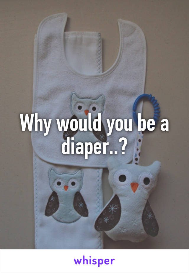 Why would you be a diaper..?