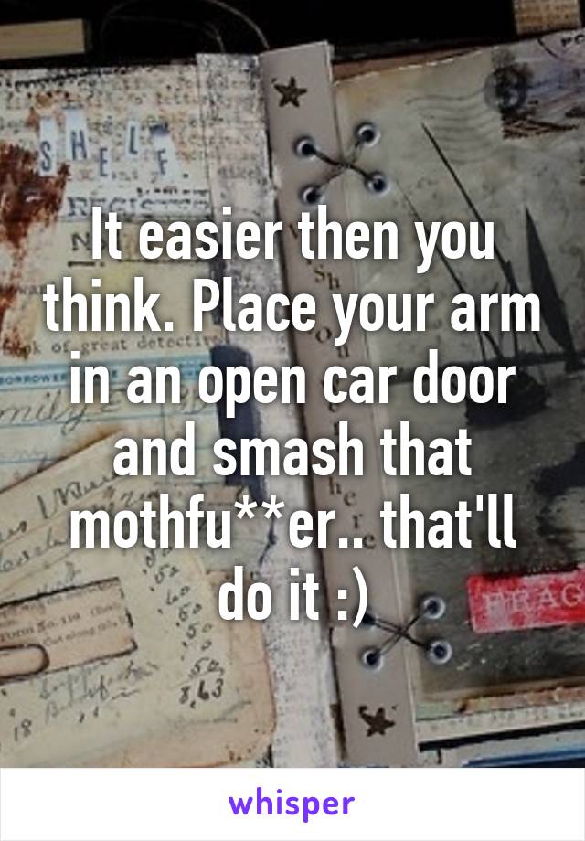 It easier then you think. Place your arm in an open car door and smash that mothfu**er.. that'll do it :)