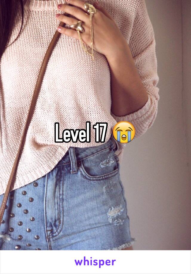 Level 17 😭