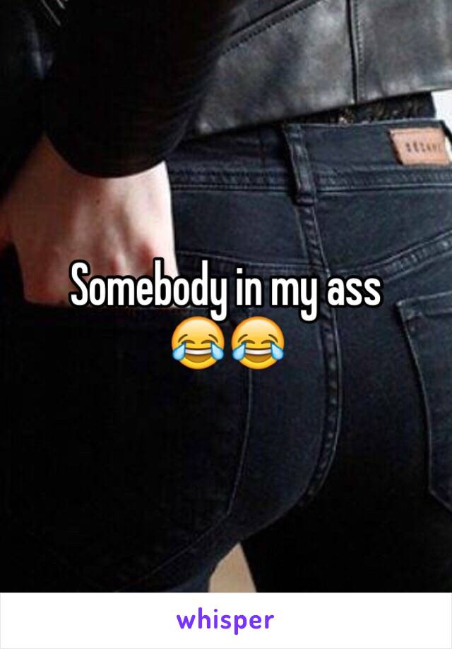 Somebody in my ass
😂😂