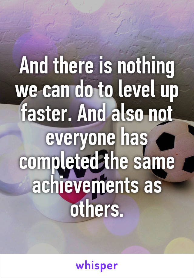 And there is nothing we can do to level up faster. And also not everyone has completed the same achievements as others.