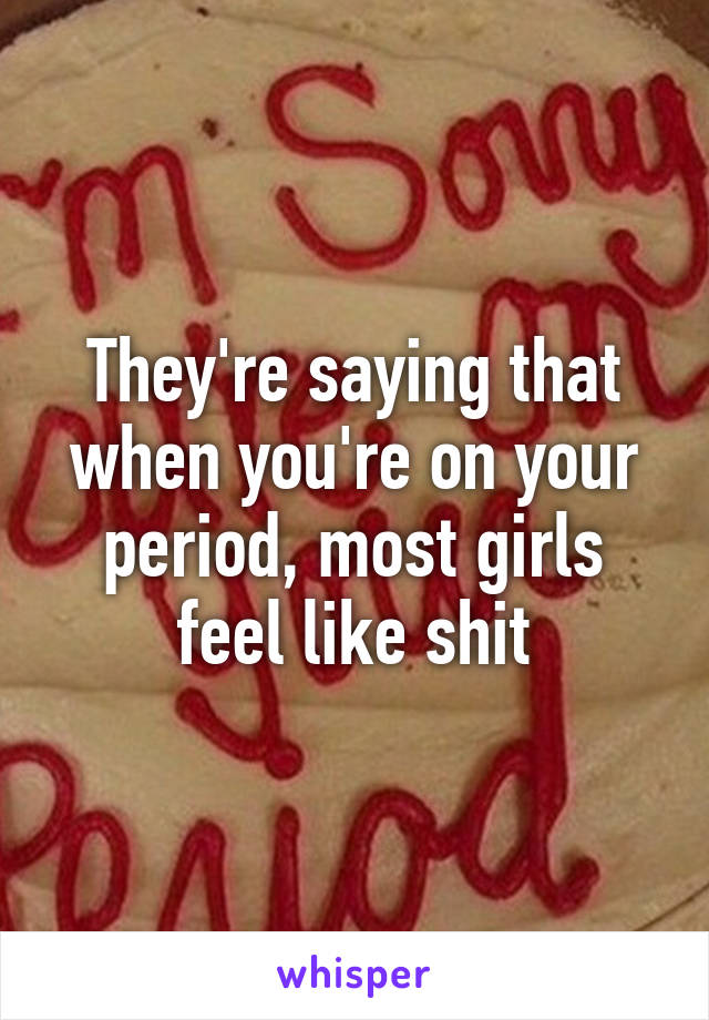 They're saying that when you're on your period, most girls feel like shit