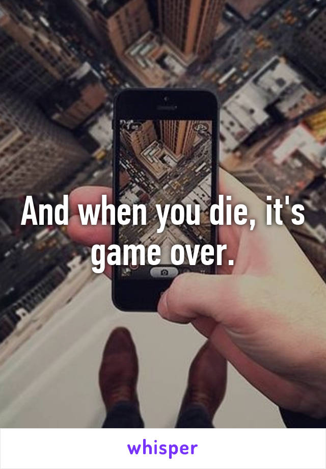 And when you die, it's game over.