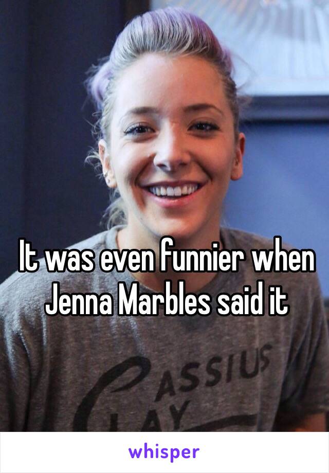 It was even funnier when Jenna Marbles said it