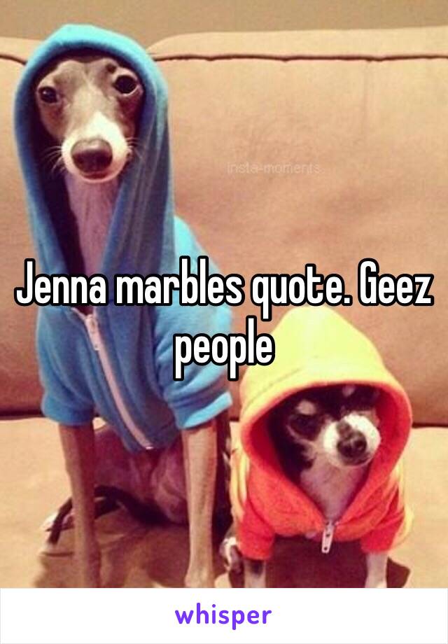 Jenna marbles quote. Geez people