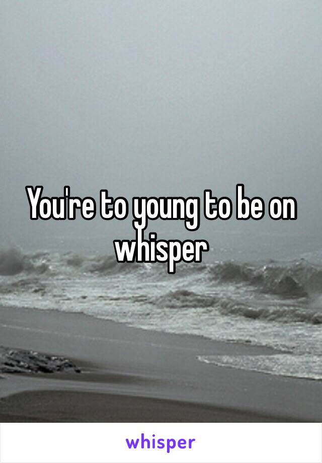 You're to young to be on whisper